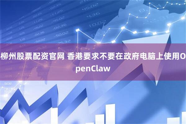 柳州股票配资官网 香港要求不要在政府电脑上使用OpenClaw