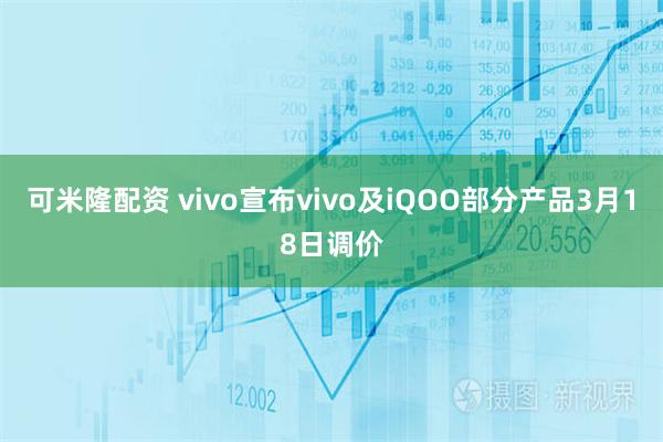 可米隆配资 vivo宣布vivo及iQOO部分产品3月18日调价
