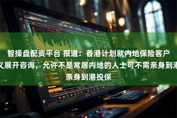 智操盘配资平台 报道：香港计划就内地保险客户的定义展开咨询，允许不是常居内地的人士可不需亲身到港投保