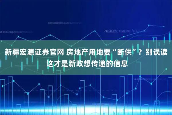 新疆宏源证券官网 房地产用地要“断供”？别误读 这才是新政想传递的信息