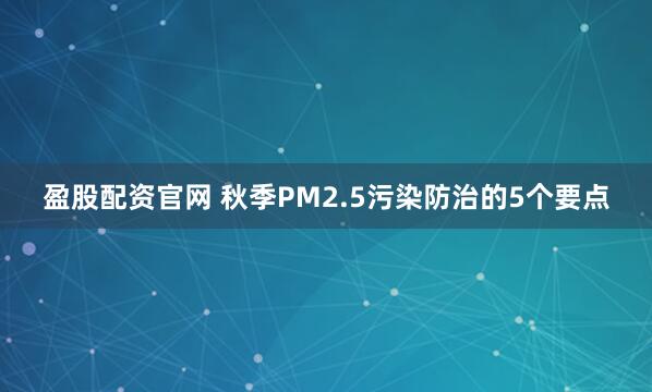 盈股配资官网 秋季PM2.5污染防治的5个要点