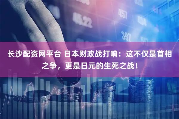长沙配资网平台 日本财政战打响：这不仅是首相之争，更是日元的生死之战！