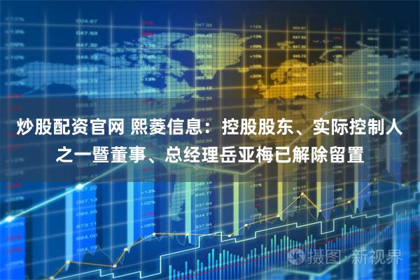 炒股配资官网 熙菱信息：控股股东、实际控制人之一暨董事、总经理岳亚梅已解除留置