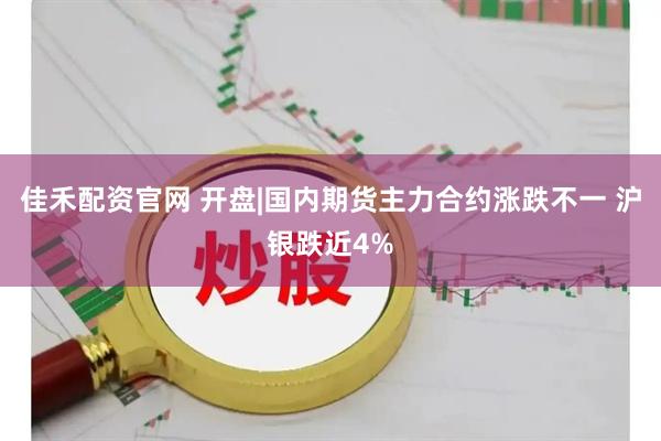 佳禾配资官网 开盘|国内期货主力合约涨跌不一 沪银跌近4%