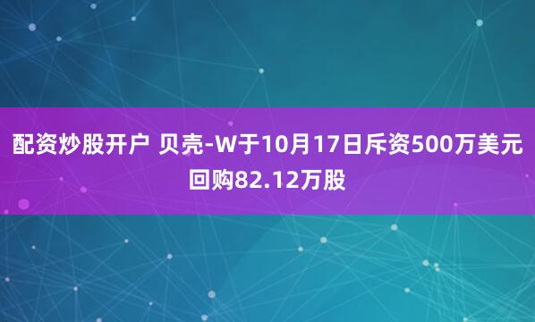 配资炒股开户 贝壳-W于10月17日斥资500万美元回购82.12万股