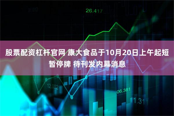 股票配资杠杆官网 康大食品于10月20日上午起短暂停牌 待刊发内幕消息