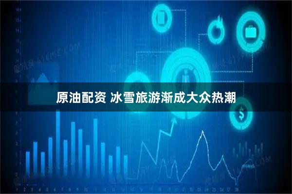 原油配资 冰雪旅游渐成大众热潮