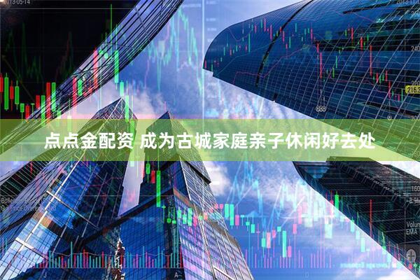 点点金配资 成为古城家庭亲子休闲好去处