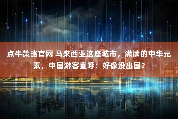 点牛策略官网 马来西亚这座城市，满满的中华元素，中国游客直呼：好像没出国？