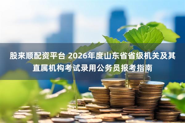 股来顺配资平台 2026年度山东省省级机关及其直属机构考试录用公务员报考指南