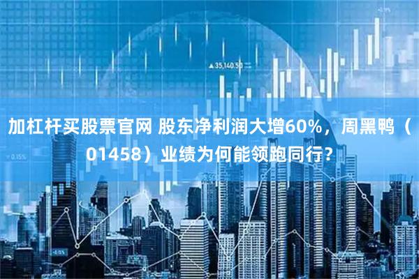 加杠杆买股票官网 股东净利润大增60%，周黑鸭（01458）业绩为何能领跑同行？