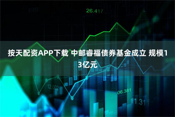 按天配资APP下载 中邮睿福债券基金成立 规模13亿元