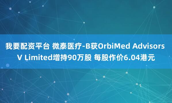 我要配资平台 微泰医疗-B获OrbiMed Advisors V Limited增持90万股 每股作价6.04港元