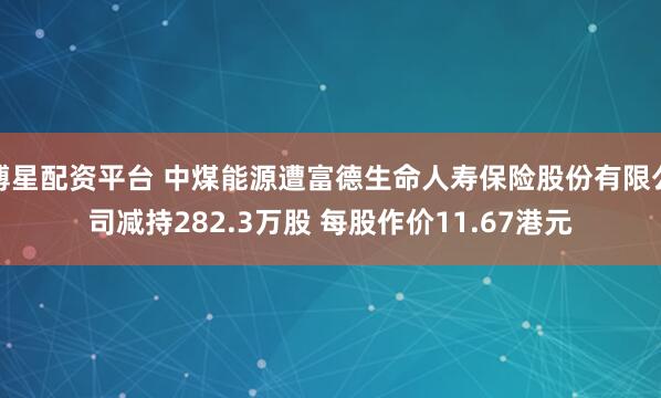 博星配资平台 中煤能源遭富德生命人寿保险股份有限公司减持282.3万股 每股作价11.67港元