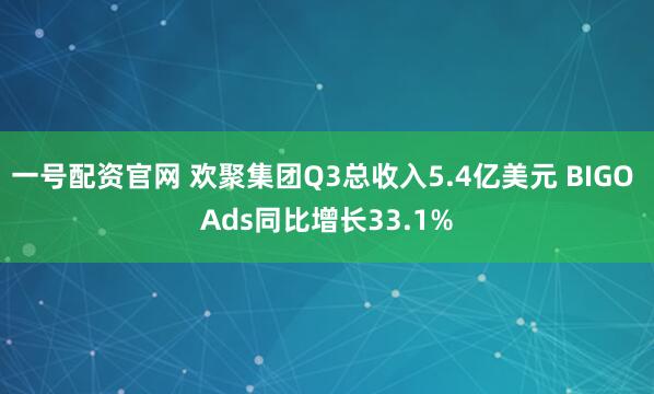 一号配资官网 欢聚集团Q3总收入5.4亿美元 BIGO Ads同比增长33.1%