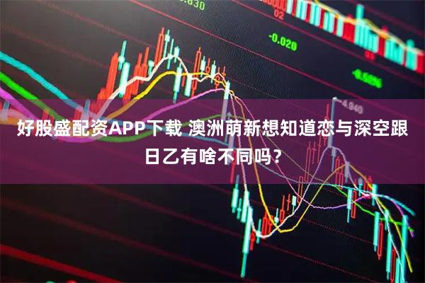 好股盛配资APP下载 澳洲萌新想知道恋与深空跟日乙有啥不同吗？