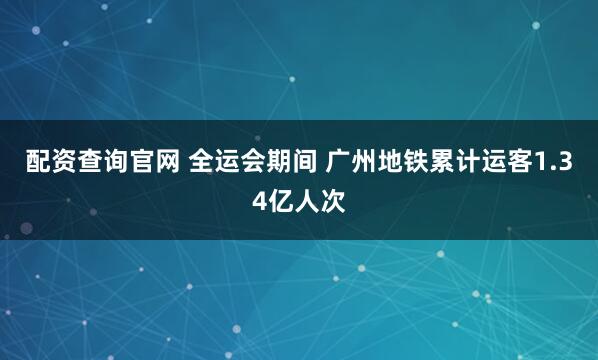 配资查询官网 全运会期间 广州地铁累计运客1.34亿人次