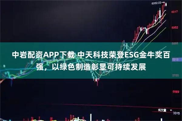 中岩配资APP下载 中天科技荣登ESG金牛奖百强，以绿色制造彰显可持续发展