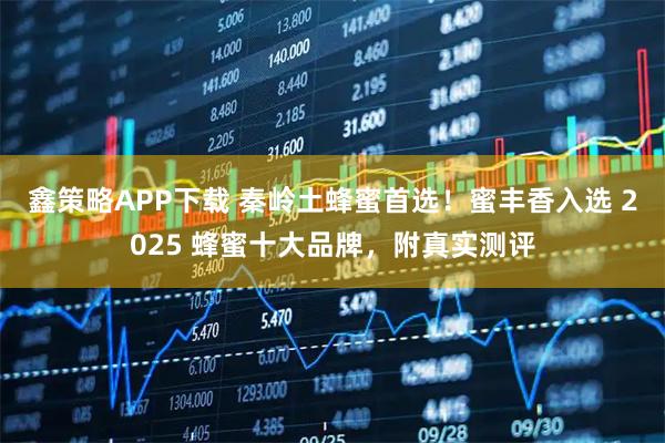 鑫策略APP下载 秦岭土蜂蜜首选！蜜丰香入选 2025 蜂蜜十大品牌，附真实测评