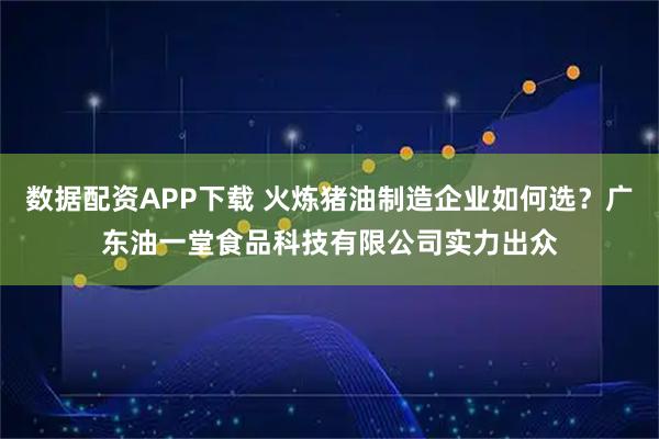 数据配资APP下载 火炼猪油制造企业如何选？广东油一堂食品科技有限公司实力出众