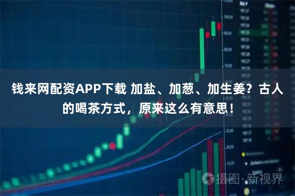 钱来网配资APP下载 加盐、加葱、加生姜？古人的喝茶方式，原来这么有意思！