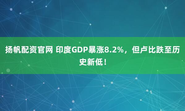 扬帆配资官网 印度GDP暴涨8.2%，但卢比跌至历史新低！