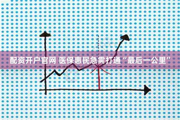 配资开户官网 医保惠民急需打通“最后一公里”