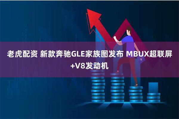 老虎配资 新款奔驰GLE家族图发布 MBUX超联屏+V8发动机