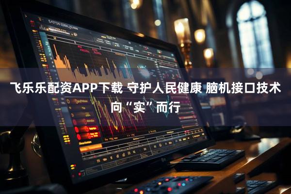 飞乐乐配资APP下载 守护人民健康 脑机接口技术向“实”而行