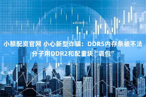 小额配资官网 小心新型诈骗：DDR5内存条被不法分子用DDR2和配重块“调包”