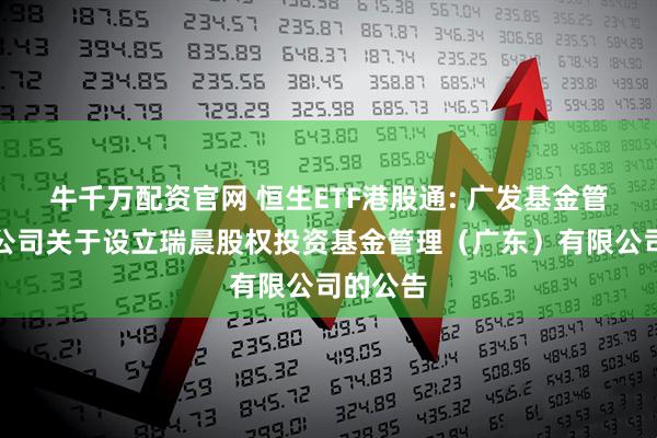 牛千万配资官网 恒生ETF港股通: 广发基金管理有限公司关于设立瑞晨股权投资基金管理（广东）有限公司的公告