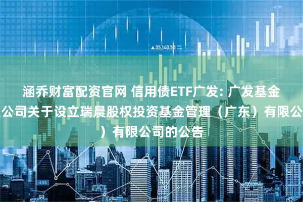 涵乔财富配资官网 信用债ETF广发: 广发基金管理有限公司关于设立瑞晨股权投资基金管理（广东）有限公司的公告