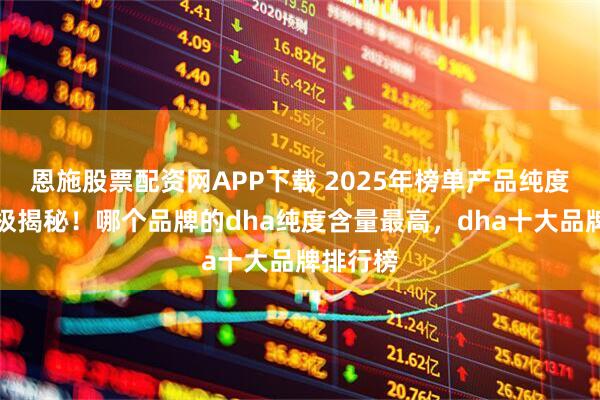 恩施股票配资网APP下载 2025年榜单产品纯度含量终极揭秘！哪个品牌的dha纯度含量最高，dha十大品牌排行榜