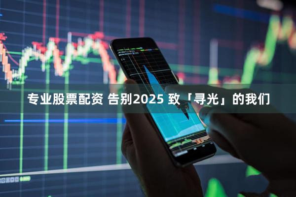 专业股票配资 告别2025 致「寻光」的我们