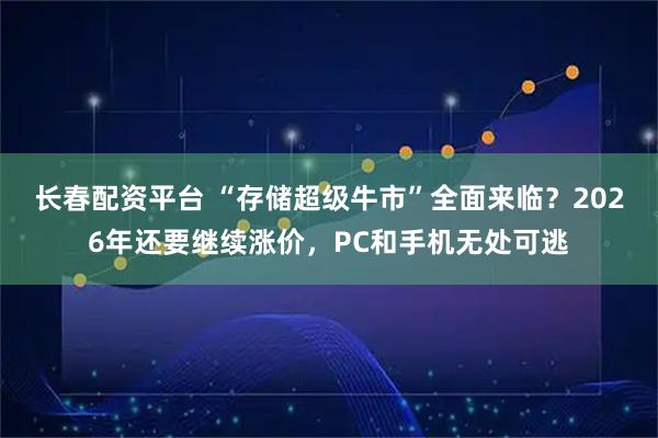 长春配资平台 “存储超级牛市”全面来临？2026年还要继续涨价，PC和手机无处可逃