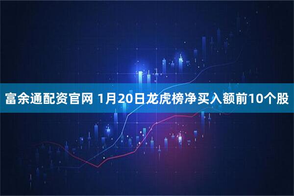 富余通配资官网 1月20日龙虎榜净买入额前10个股