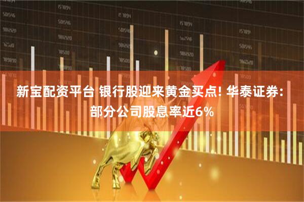 新宝配资平台 银行股迎来黄金买点! 华泰证券: 部分公司股息率近6%