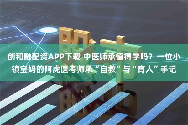 创和融配资APP下载 中医师承值得学吗？一位小镇宝妈的阿虎医考师承“自救”与“育人”手记