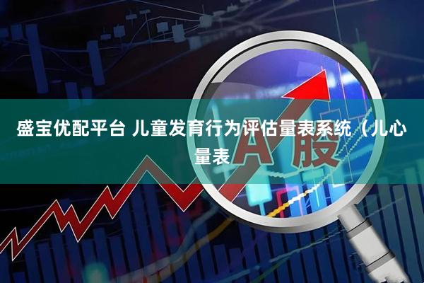 盛宝优配平台 儿童发育行为评估量表系统（儿心量表
