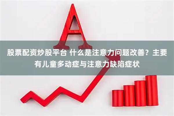 股票配资炒股平台 什么是注意力问题改善？主要有儿童多动症与注意力缺陷症状