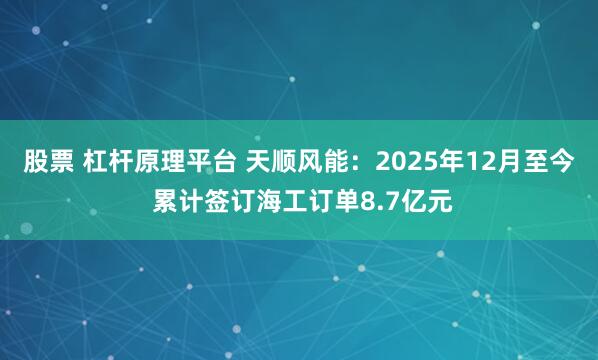 股票 杠杆原理平台 天顺风能：2025年12月至今 累计签订海工订单8.7亿元