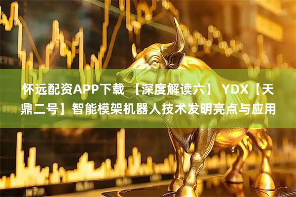 怀远配资APP下载 【深度解读六】 YDX【天鼎二号】智能模架机器人技术发明亮点与应用