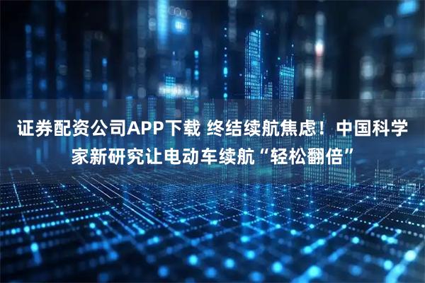证券配资公司APP下载 终结续航焦虑！中国科学家新研究让电动车续航“轻松翻倍”