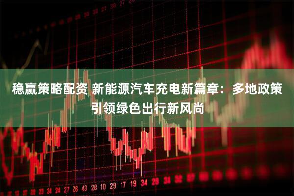 稳赢策略配资 新能源汽车充电新篇章：多地政策引领绿色出行新风尚