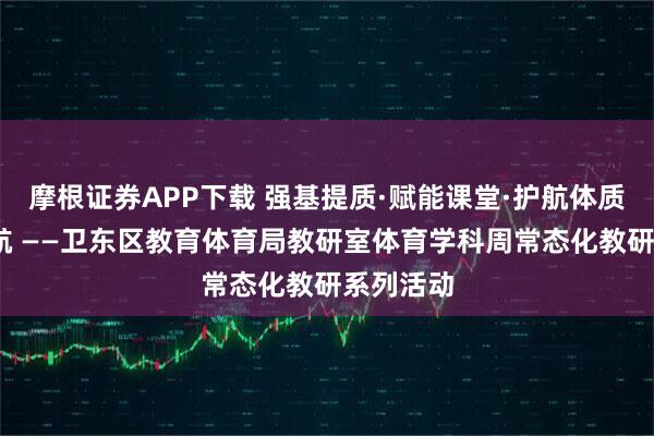 摩根证券APP下载 强基提质·赋能课堂·护航体质·健康启航 ——卫东区教育体育局教研室体育学科周常态化教研系列活动