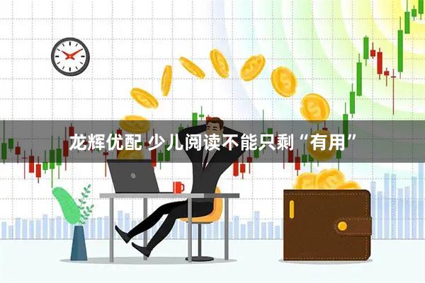 龙辉优配 少儿阅读不能只剩“有用”