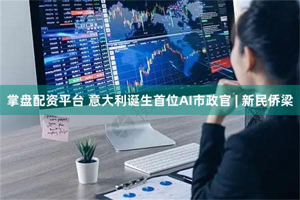掌盘配资平台 意大利诞生首位AI市政官 | 新民侨梁