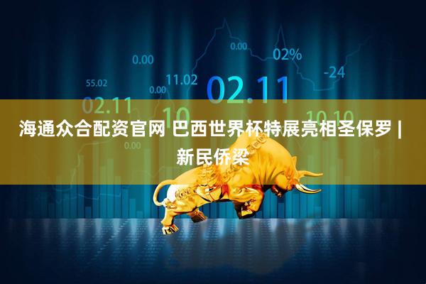 海通众合配资官网 巴西世界杯特展亮相圣保罗 | 新民侨梁