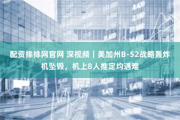 配资排排网官网 深视频｜美加州B-52战略轰炸机坠毁，机上8人推定均遇难
