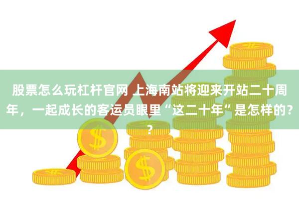 股票怎么玩杠杆官网 上海南站将迎来开站二十周年,一起成长的客运员眼里“这二十年”是怎样的?